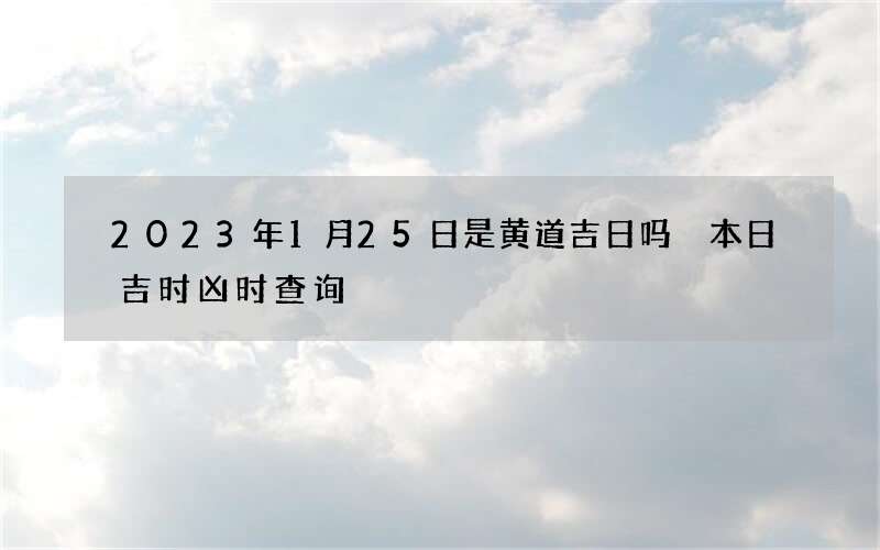2023年1月25日是黄道吉日吗 本日吉时凶时查询